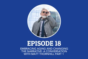 Episode 18: Embracing Aging and Changing the Narrative: A Conversation with Matt Thornhill PART 1