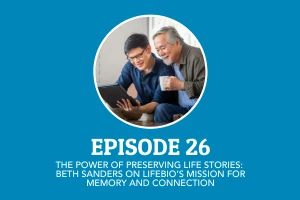 EP 26: The Power of Preserving Life Stories: Beth Sanders on LifeBio’s Mission for Memory and Connection